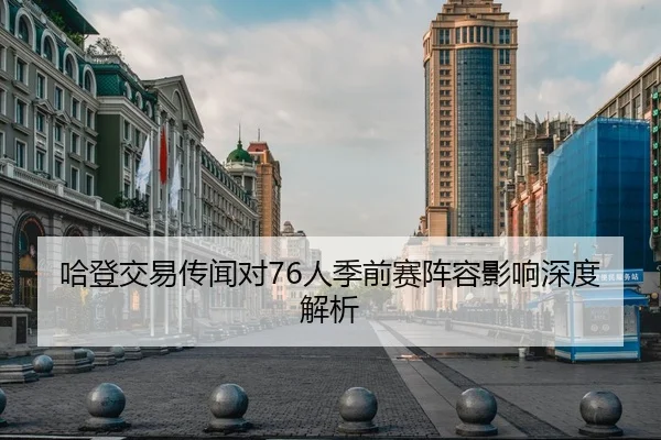 哈登交易传闻对76人季前赛阵容影响深度解析